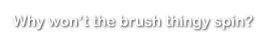 Why won’t the brush thingy spin?